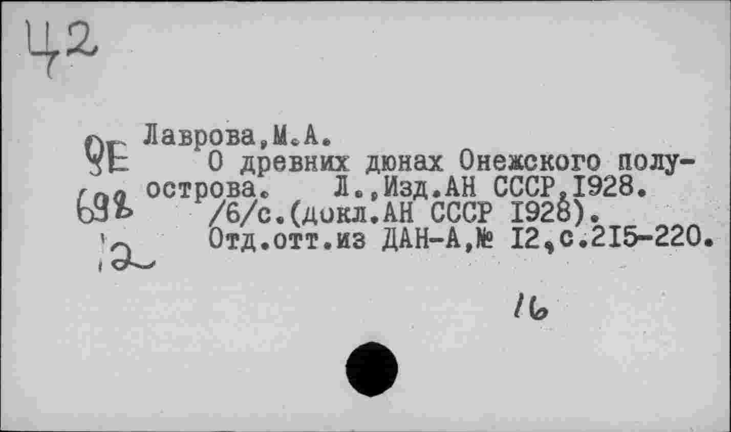 ﻿LL2,
Лаврова Л,A.
зЬ	0 древних дюнах Онежского полу-
г па острова, Л.еИзд.АН СССР.1928. Ь9ь	/6/с.(дикл.АН СССР 1928).
’л	Отд.отт.из ДАН-АЛ 12,с.215-220
/ G